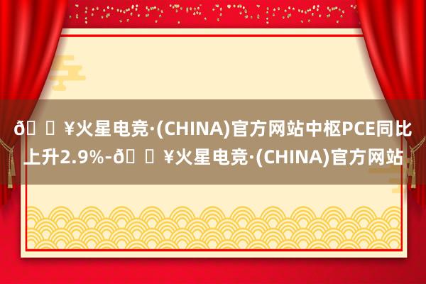 🔥火星电竞·(CHINA)官方网站中枢PCE同比上升2.9%-🔥火星电竞·(CHINA)官方网站