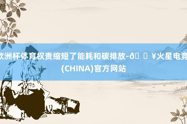 欧洲杯体育权贵缩短了能耗和碳排放-🔥火星电竞·(CHINA)官方网站