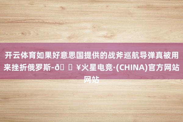 开云体育如果好意思国提供的战斧巡航导弹真被用来挫折俄罗斯-🔥火星电竞·(CHINA)官方网站