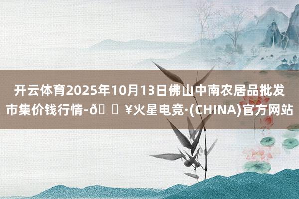 开云体育2025年10月13日佛山中南农居品批发市集价钱行情-🔥火星电竞·(CHINA)官方网站