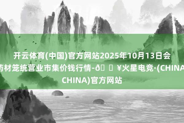 开云体育(中国)官方网站2025年10月13日会川江能中药材笼统营业市集价钱行情-🔥火星电竞·(CHINA)官方网站