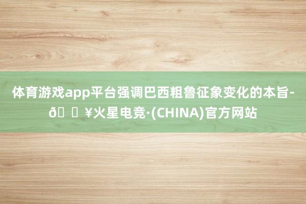 体育游戏app平台强调巴西粗鲁征象变化的本旨-🔥火星电竞·(CHINA)官方网站