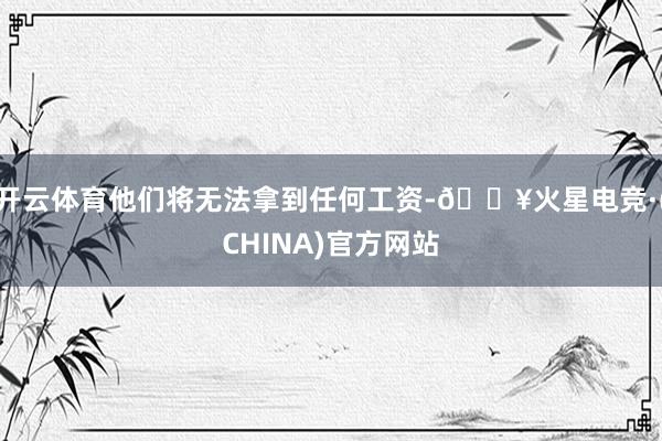 开云体育他们将无法拿到任何工资-🔥火星电竞·(CHINA)官方网站