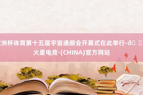 欧洲杯体育第十五届宇宙通顺会开幕式在此举行-🔥火星电竞·(CHINA)官方网站