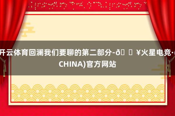开云体育回澜我们要聊的第二部分-🔥火星电竞·(CHINA)官方网站
