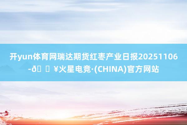 开yun体育网瑞达期货红枣产业日报20251106-🔥火星电竞·(CHINA)官方网站