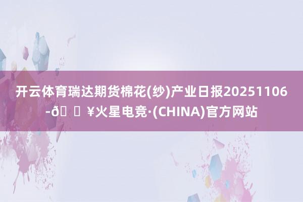开云体育瑞达期货棉花(纱)产业日报20251106-🔥火星电竞·(CHINA)官方网站
