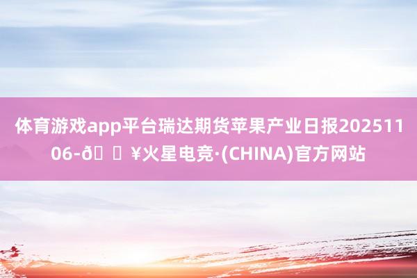 体育游戏app平台瑞达期货苹果产业日报20251106-🔥火星电竞·(CHINA)官方网站