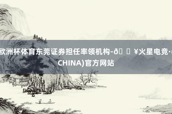欧洲杯体育东莞证券担任率领机构-🔥火星电竞·(CHINA)官方网站