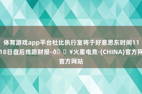 体育游戏app平台杜比执行室将于好意思东时间11月18日盘后线路财报-🔥火星电竞·(CHINA)官方网站