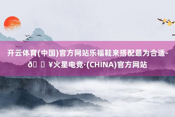 开云体育(中国)官方网站乐福鞋来搭配最为合适-🔥火星电竞·(CHINA)官方网站
