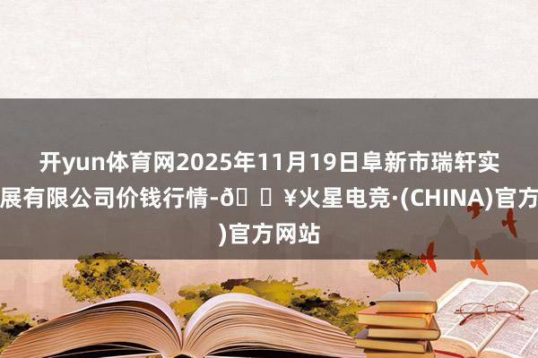 开yun体育网2025年11月19日阜新市瑞轩实业发展有限公司价钱行情-🔥火星电竞·(CHINA)官方网站