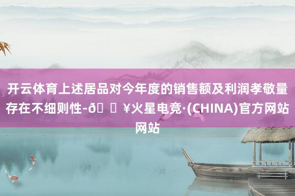 开云体育上述居品对今年度的销售额及利润孝敬量存在不细则性-🔥火星电竞·(CHINA)官方网站