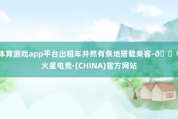 体育游戏app平台出租车井然有条地搭载乘客-🔥火星电竞·(CHINA)官方网站
