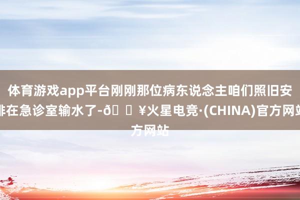 体育游戏app平台刚刚那位病东说念主咱们照旧安排在急诊室输水了-🔥火星电竞·(CHINA)官方网站