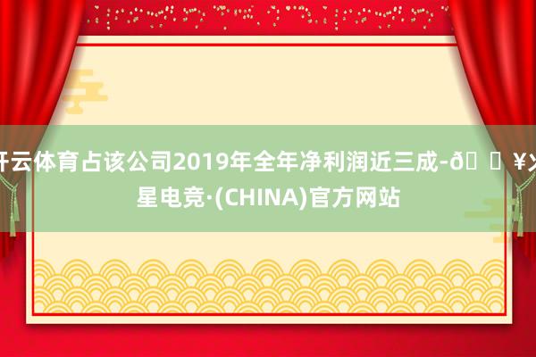 开云体育占该公司2019年全年净利润近三成-🔥火星电竞·(CHINA)官方网站