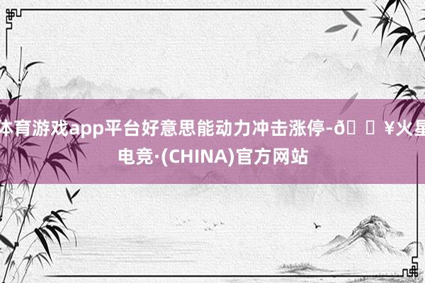 体育游戏app平台好意思能动力冲击涨停-🔥火星电竞·(CHINA)官方网站