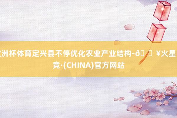 欧洲杯体育定兴县不停优化农业产业结构-🔥火星电竞·(CHINA)官方网站