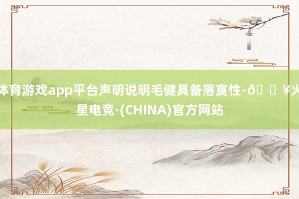 体育游戏app平台声明说明毛健具备落寞性-🔥火星电竞·(CHINA)官方网站