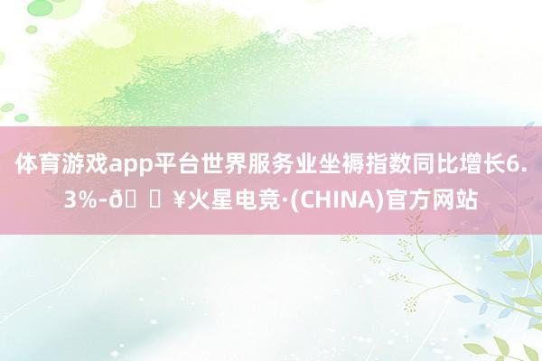 体育游戏app平台世界服务业坐褥指数同比增长6.3%-🔥火星电竞·(CHINA)官方网站
