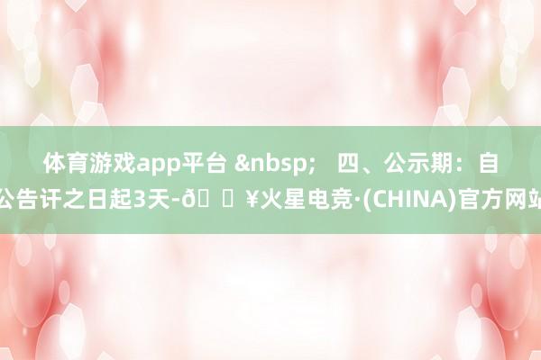 体育游戏app平台 &nbsp;   四、公示期：自公告讦之日起3天-🔥火星电竞·(CHINA)官方网站