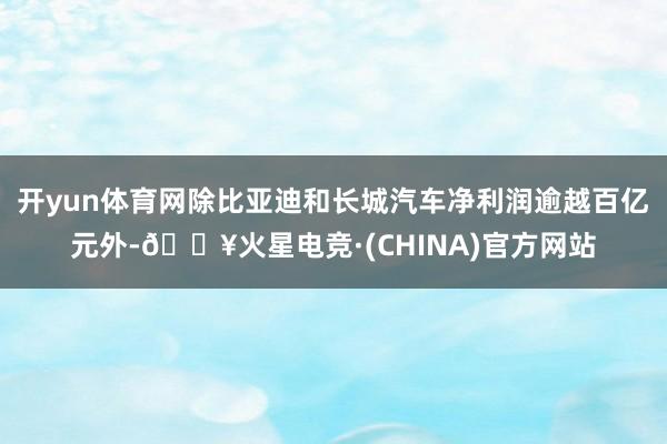 开yun体育网除比亚迪和长城汽车净利润逾越百亿元外-🔥火星电竞·(CHINA)官方网站