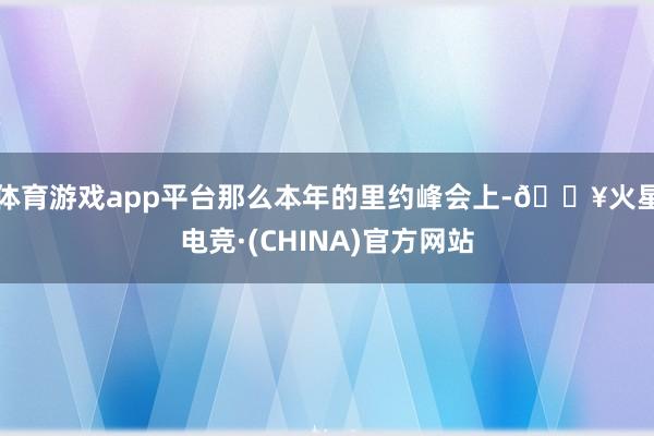 体育游戏app平台那么本年的里约峰会上-🔥火星电竞·(CHINA)官方网站
