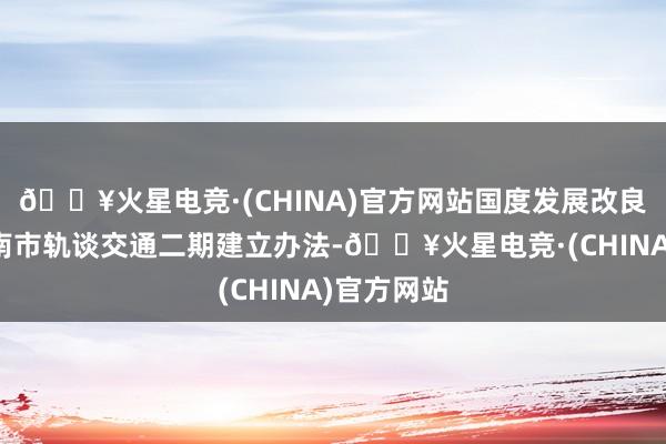 🔥火星电竞·(CHINA)官方网站国度发展改良委批复济南市轨谈交通二期建立办法-🔥火星电竞·(CHINA)官方网站