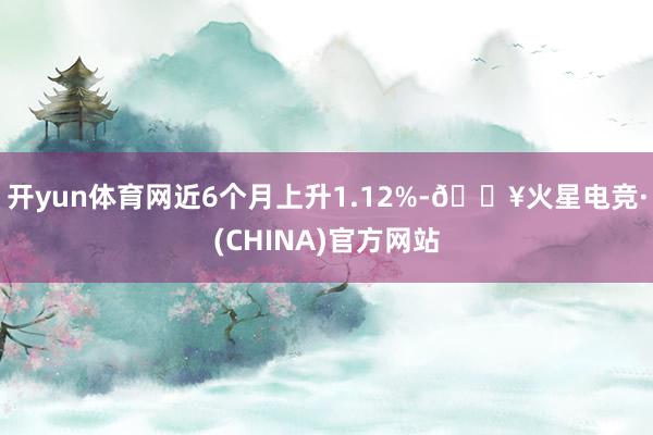 开yun体育网近6个月上升1.12%-🔥火星电竞·(CHINA)官方网站
