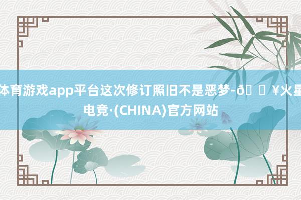 体育游戏app平台这次修订照旧不是恶梦-🔥火星电竞·(CHINA)官方网站
