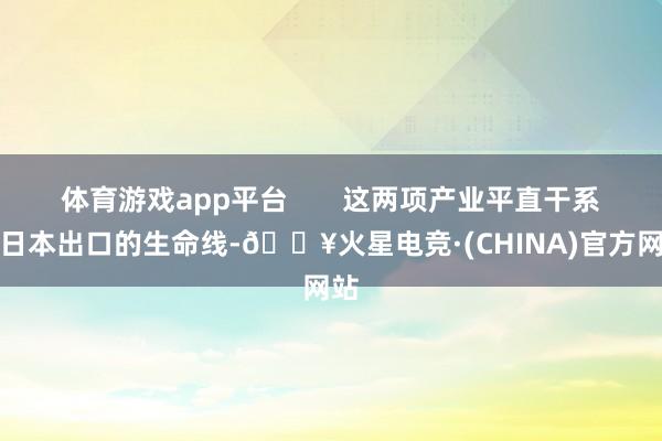 体育游戏app平台       这两项产业平直干系到日本出口的生命线-🔥火星电竞·(CHINA)官方网站