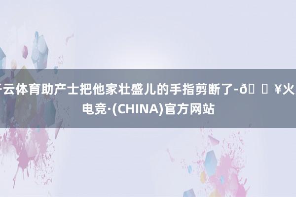 开云体育助产士把他家壮盛儿的手指剪断了-🔥火星电竞·(CHINA)官方网站