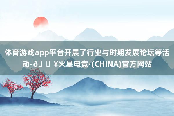 体育游戏app平台开展了行业与时期发展论坛等活动-🔥火星电竞·(CHINA)官方网站