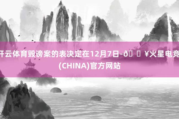 开云体育毁谤案的表决定在12月7日-🔥火星电竞·(CHINA)官方网站