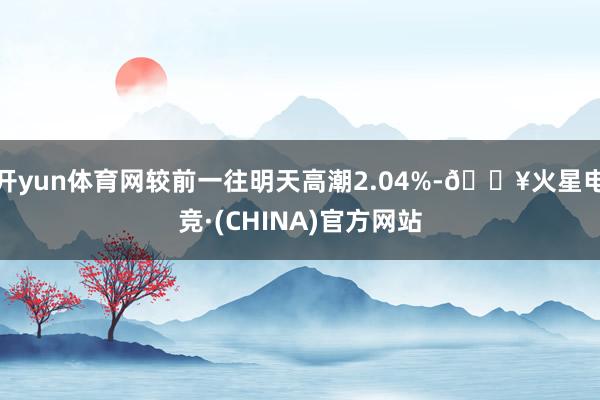 开yun体育网较前一往明天高潮2.04%-🔥火星电竞·(CHINA)官方网站