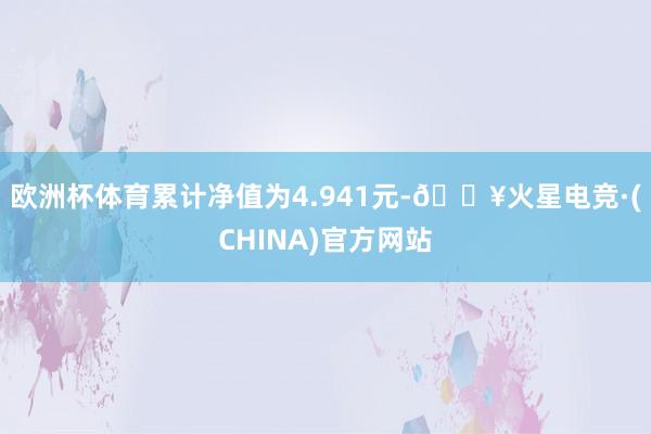 欧洲杯体育累计净值为4.941元-🔥火星电竞·(CHINA)官方网站