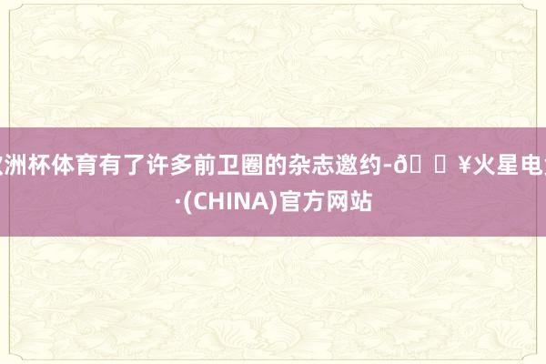 欧洲杯体育有了许多前卫圈的杂志邀约-🔥火星电竞·(CHINA)官方网站