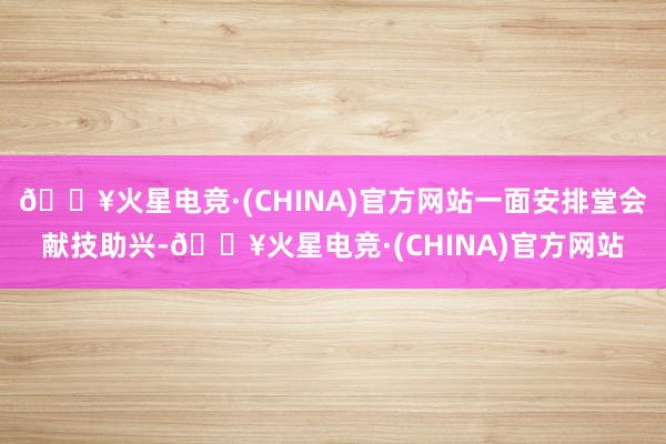 🔥火星电竞·(CHINA)官方网站一面安排堂会献技助兴-🔥火星电竞·(CHINA)官方网站