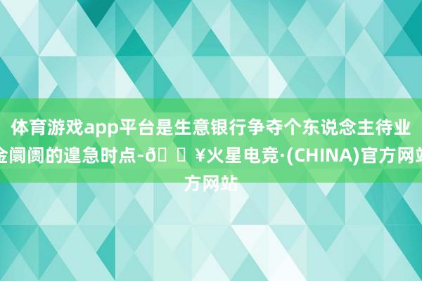 体育游戏app平台是生意银行争夺个东说念主待业金阛阓的遑急时点-🔥火星电竞·(CHINA)官方网站