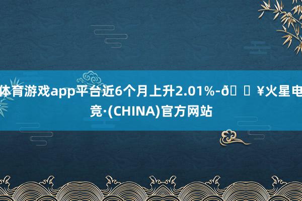 体育游戏app平台近6个月上升2.01%-🔥火星电竞·(CHINA)官方网站