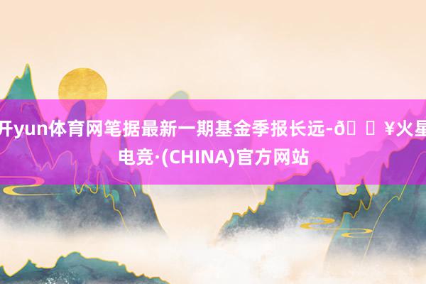 开yun体育网笔据最新一期基金季报长远-🔥火星电竞·(CHINA)官方网站