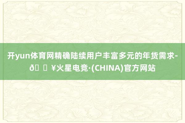 开yun体育网精确陆续用户丰富多元的年货需求-🔥火星电竞·(CHINA)官方网站