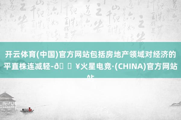 开云体育(中国)官方网站包括房地产领域对经济的平直株连减轻-🔥火星电竞·(CHINA)官方网站