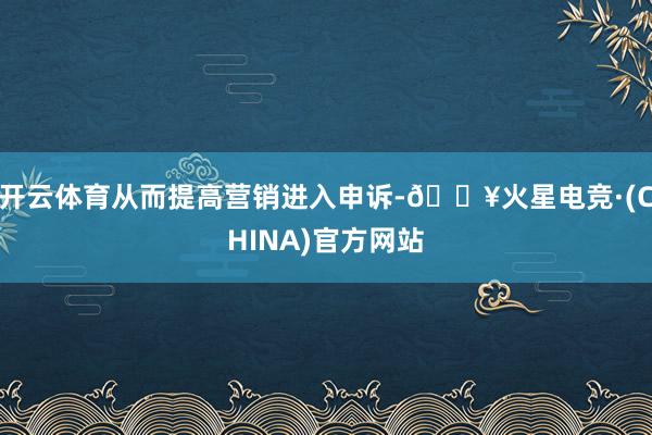 开云体育从而提高营销进入申诉-🔥火星电竞·(CHINA)官方网站