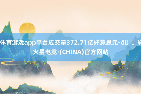 体育游戏app平台成交量372.71亿好意思元-🔥火星电竞·(CHINA)官方网站