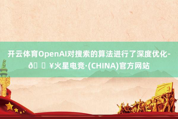 开云体育OpenAI对搜索的算法进行了深度优化-🔥火星电竞·(CHINA)官方网站