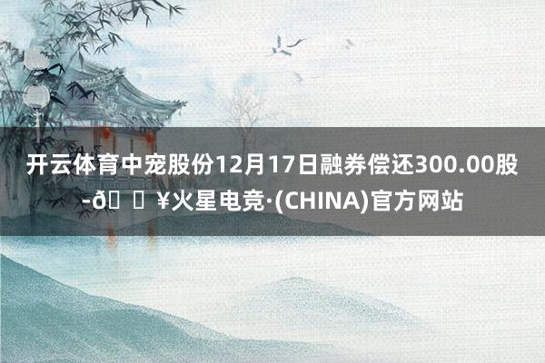 开云体育中宠股份12月17日融券偿还300.00股-🔥火星电竞·(CHINA)官方网站