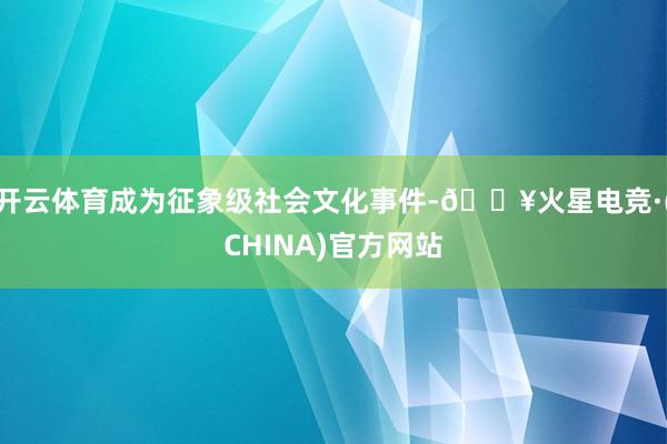 开云体育成为征象级社会文化事件-🔥火星电竞·(CHINA)官方网站