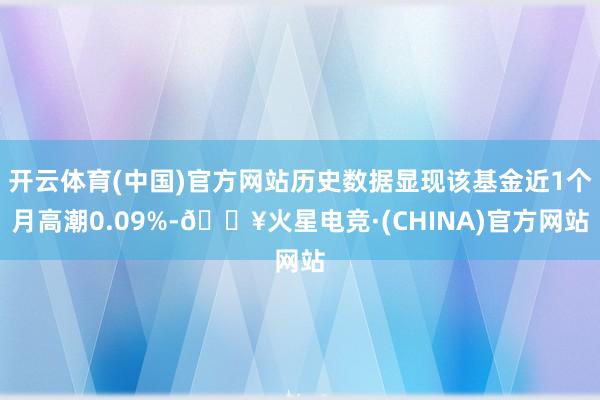 开云体育(中国)官方网站历史数据显现该基金近1个月高潮0.09%-🔥火星电竞·(CHINA)官方网站