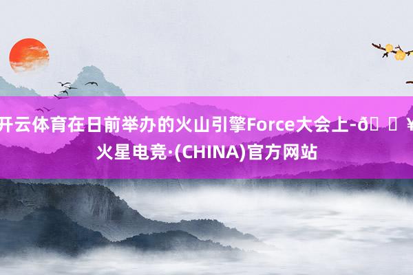 开云体育在日前举办的火山引擎Force大会上-🔥火星电竞·(CHINA)官方网站